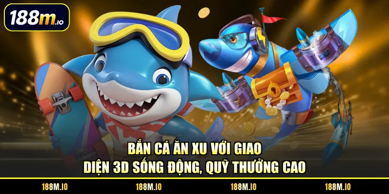 Bắn cá Ăn Xu với giao diện 3D sống động, quỹ thưởng cao